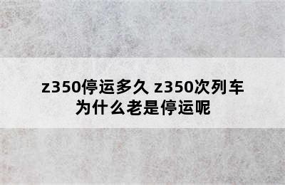 z350停运多久 z350次列车为什么老是停运呢